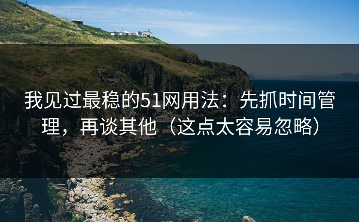 我见过最稳的51网用法：先抓时间管理，再谈其他（这点太容易忽略）