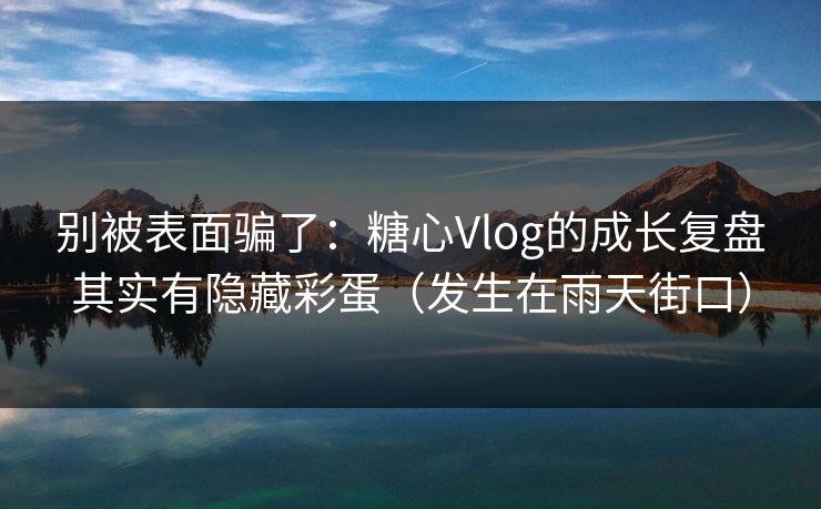 别被表面骗了：糖心Vlog的成长复盘其实有隐藏彩蛋（发生在雨天街口）  第1张