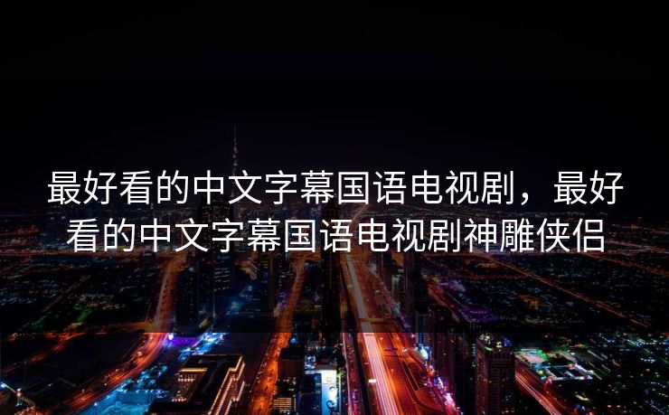 最好看的中文字幕国语电视剧，最好看的中文字幕国语电视剧神雕侠侣