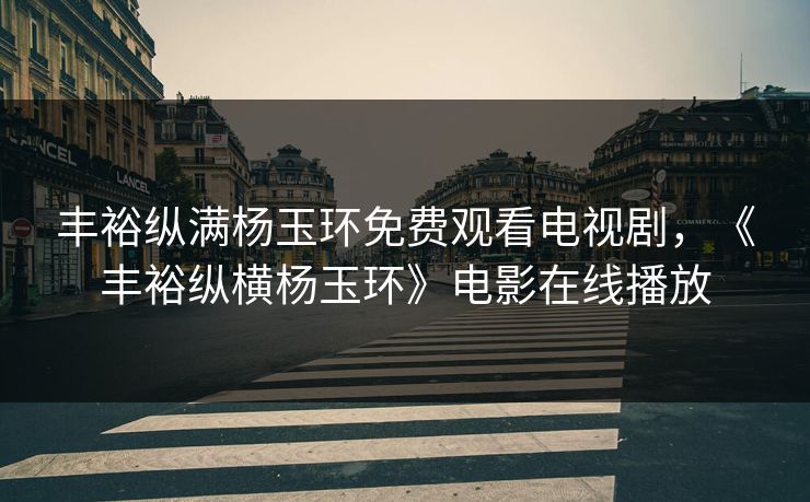 丰裕纵满杨玉环免费观看电视剧，《丰裕纵横杨玉环》电影在线播放