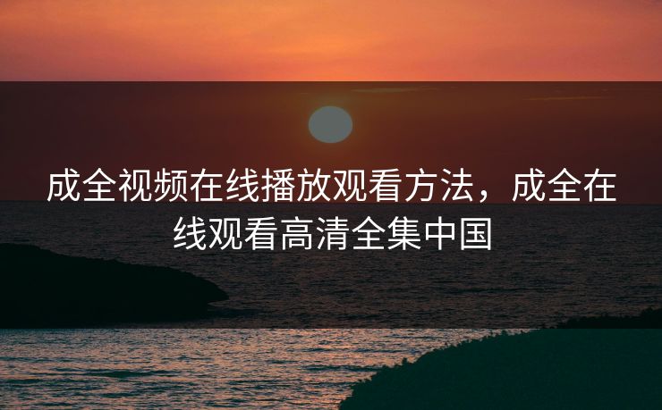 成全视频在线播放观看方法，成全在线观看高清全集中国
