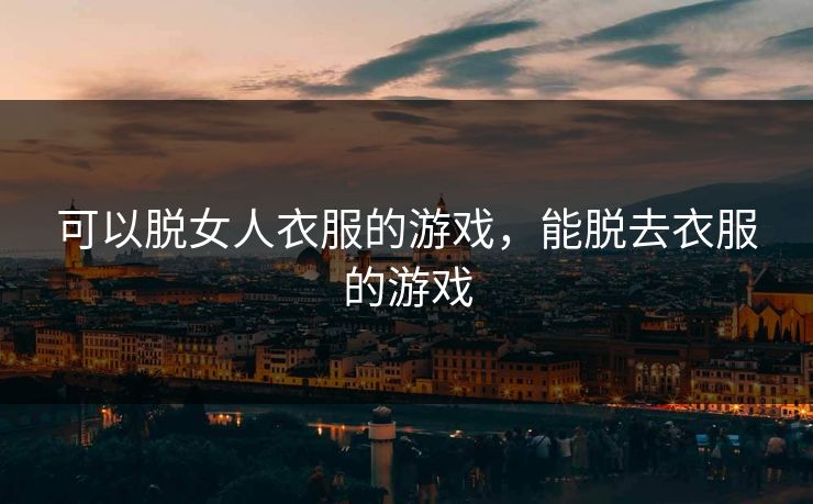 可以脱女人衣服的游戏，能脱去衣服的游戏