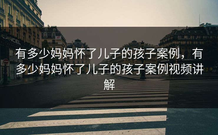 有多少妈妈怀了儿子的孩子案例，有多少妈妈怀了儿子的孩子案例视频讲解
