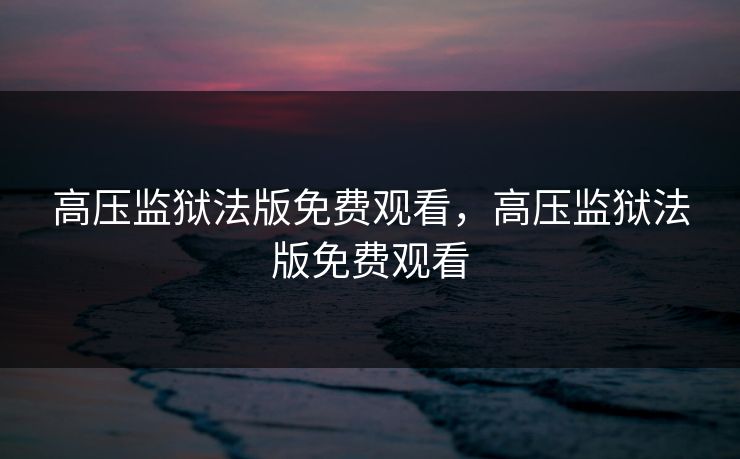 高压监狱法版免费观看，高压监狱法版免费观看