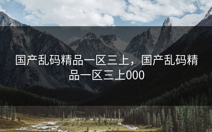国产乱码精品一区三上，国产乱码精品一区三上000