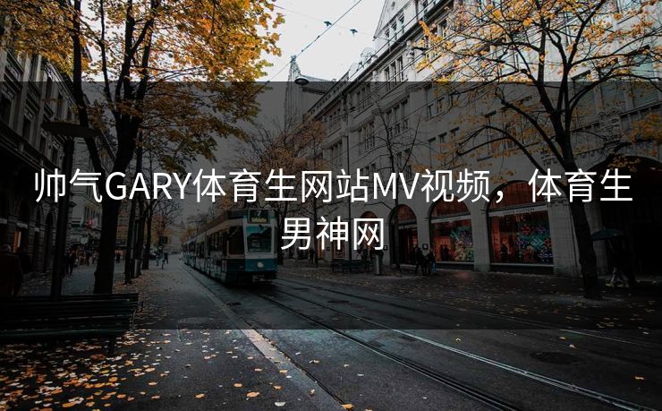 帅气GARY体育生网站MV视频，体育生男神网