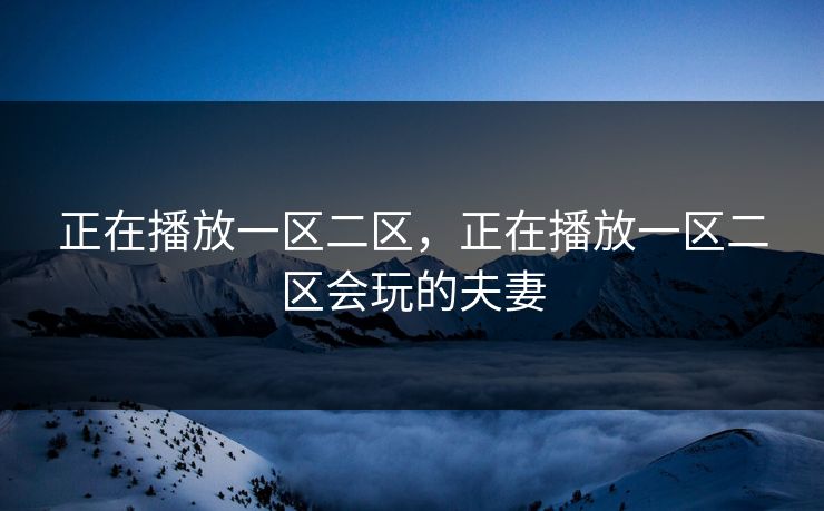 正在播放一区二区,正在播放一区二区会玩的夫妻