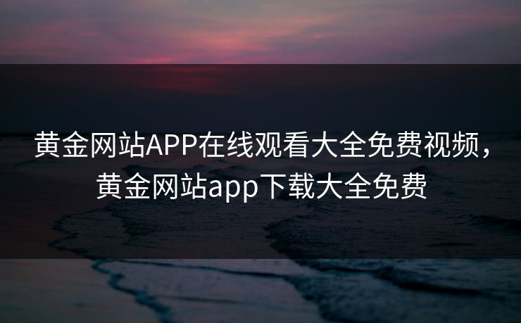 黄金网站APP在线观看大全免费视频,黄金网站app下载大全免费 第1张 黄金网站APP在线观看大全免费视频,黄金网站app下载大全免费 第1张