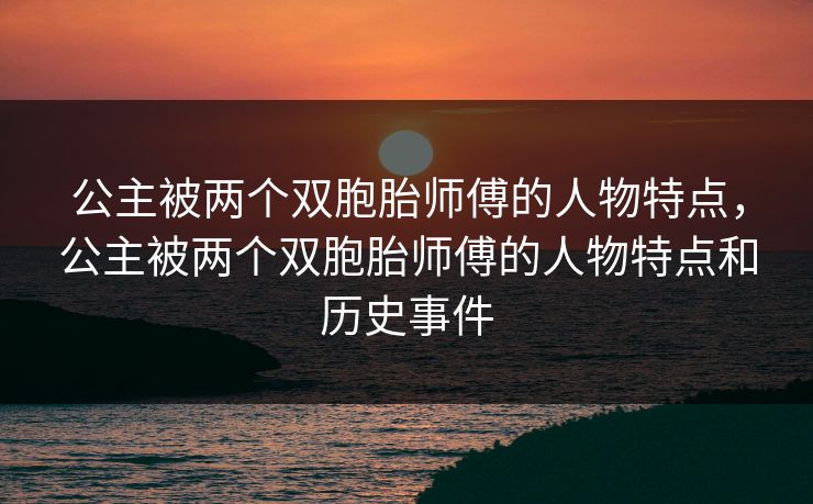 公主被两个双胞胎师傅的人物特点，公主被两个双胞胎师傅的人物特点和历史事件  第1张