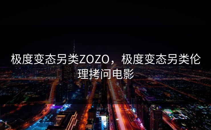 极度变态另类ZOZO,极度变态另类伦理拷问电影 第2张 极度变态另类ZOZO,极度变态另类伦理拷问电影 第2张