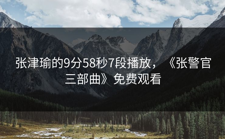 张津瑜的9分58秒7段播放，《张警官三部曲》免费观看  第2张