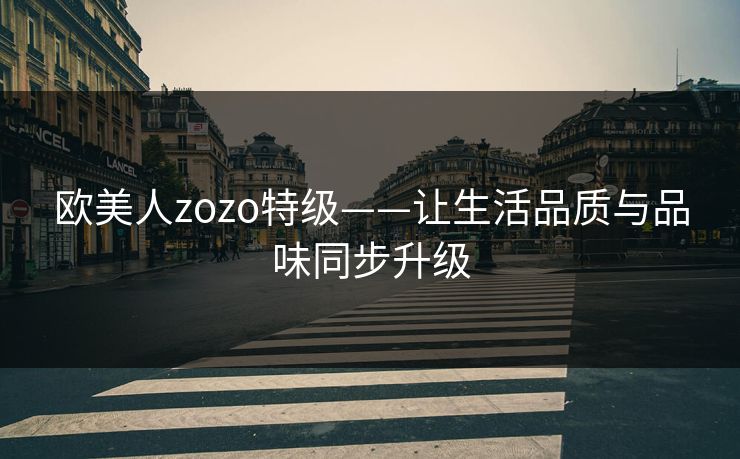 欧美人zozo特级——让生活品质与品味同步升级  第1张