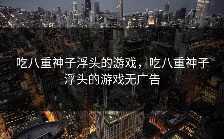 吃八重神子浮头的游戏，吃八重神子浮头的游戏无广告