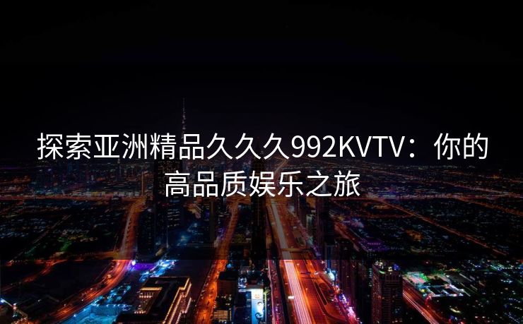 探索亚洲精品久久久992KVTV：你的高品质娱乐之旅