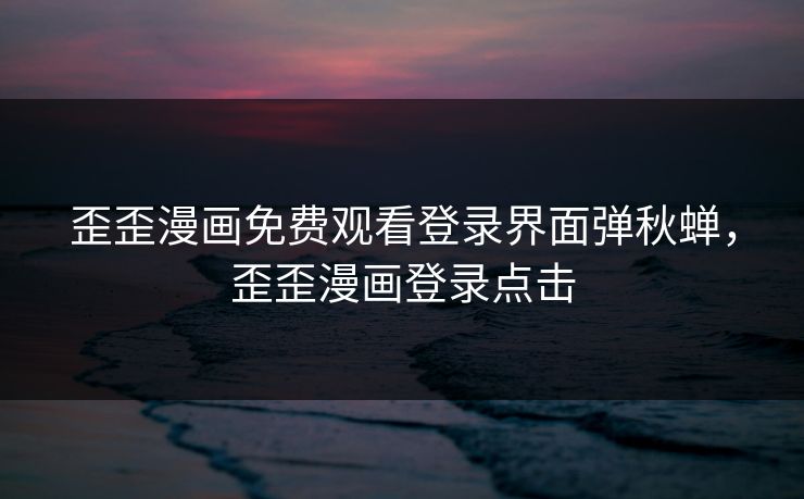 歪歪漫画免费观看登录界面弹秋蝉,歪歪漫画登录点击