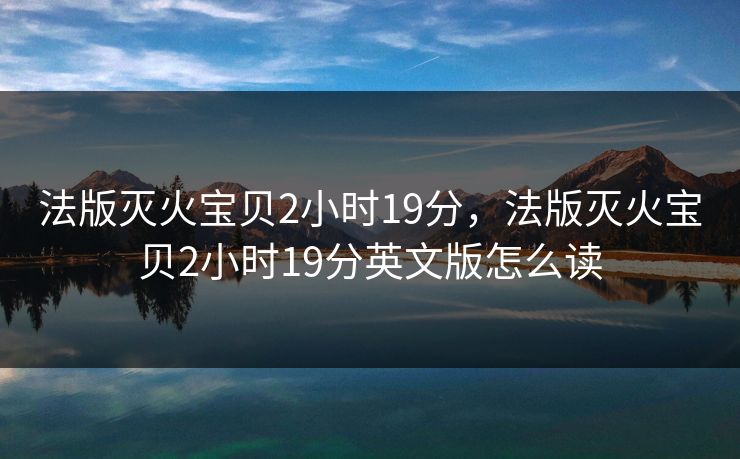 法版灭火宝贝2小时19分，法版灭火宝贝2小时19分英文版怎么读  第1张