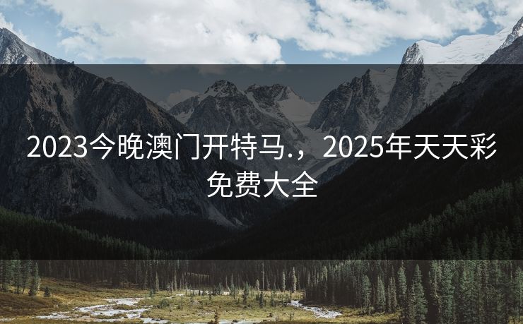 2023今晚澳门开特马.，2025年天天彩免费大全  第1张