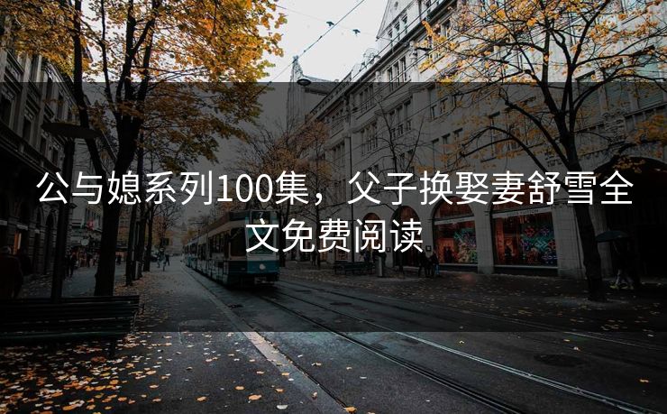 公与媳系列100集，父子换娶妻舒雪全文免费阅读