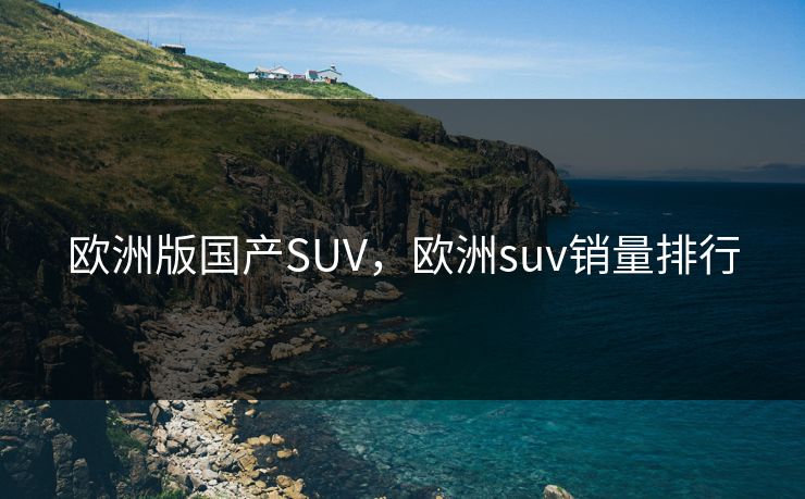 欧洲版国产SUV，欧洲suv销量排行
