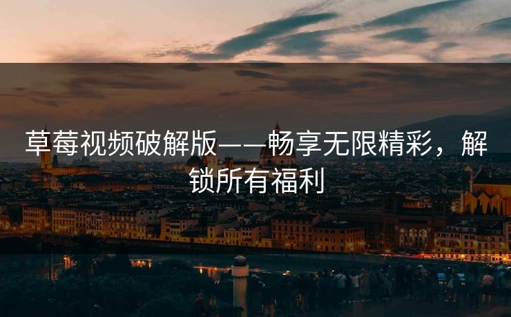 草莓视频破解版——畅享无限精彩，解锁所有福利