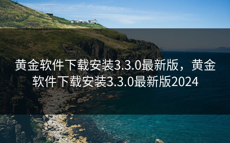 黄金软件下载安装3.3.0最新版，黄金软件下载安装3.3.0最新版2024