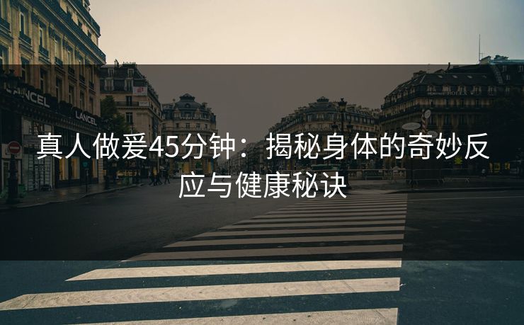 真人做爰45分钟：揭秘身体的奇妙反应与健康秘诀