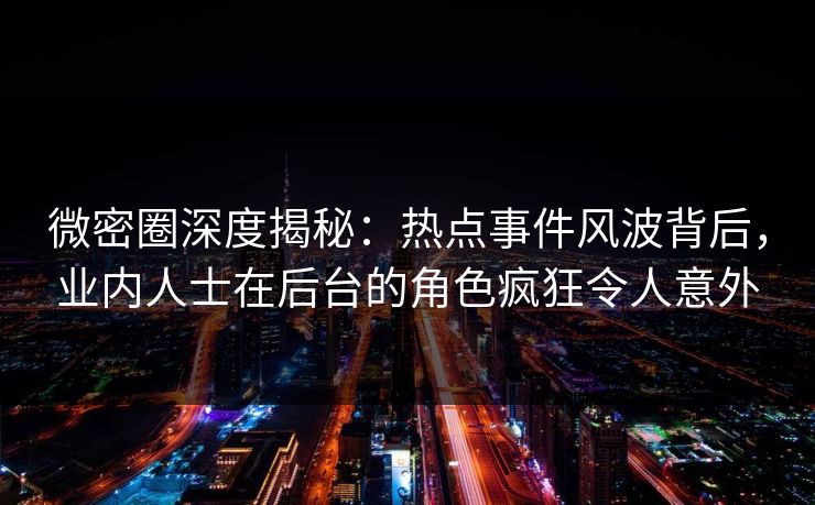 微密圈深度揭秘：热点事件风波背后，业内人士在后台的角色疯狂令人意外