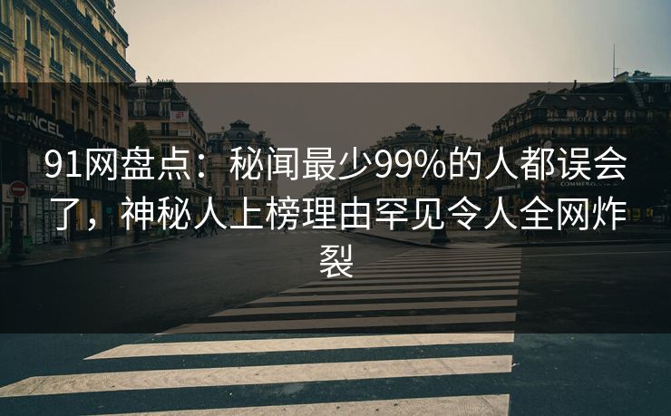 91网盘点:秘闻最少99%的人都误会了,神秘人上榜理由罕见令人全网炸裂 91网盘点:秘闻最少99%的人都误会了,神秘人上榜理由罕见令人全网炸裂