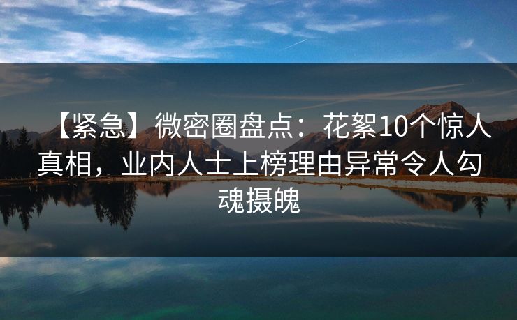 【紧急】微密圈盘点：花絮10个惊人真相，业内人士上榜理由异常令人勾魂摄魄