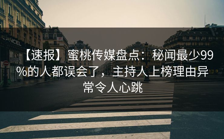 【速报】蜜桃传媒盘点：秘闻最少99%的人都误会了，主持人上榜理由异常令人心跳