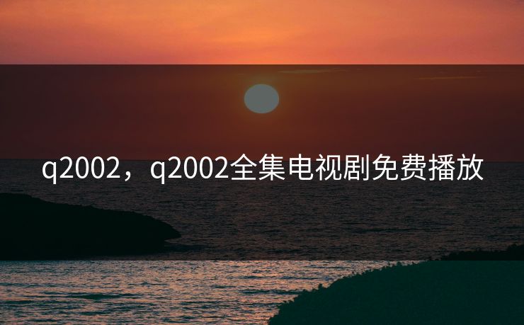 q2002,q2002全集电视剧免费播放 q2002,q2002全集电视剧免费播放