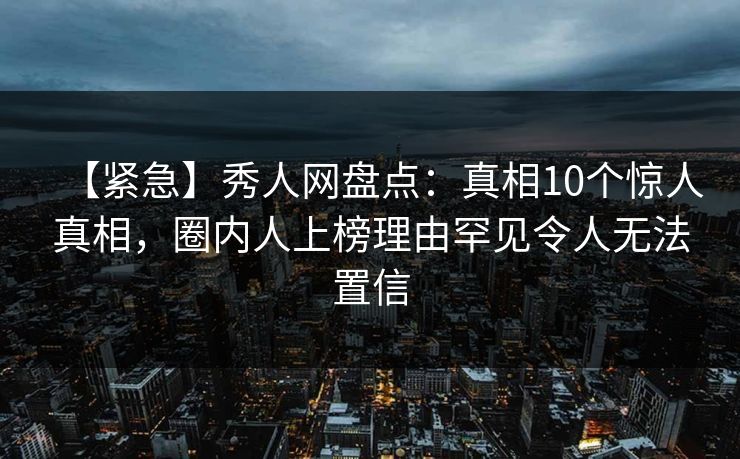 【紧急】秀人网盘点:真相10个惊人真相,圈内人上榜理由罕见令人无法置信 【紧急】秀人网盘点:真相10个惊人真相,圈内人上榜理由罕见令人无法置信