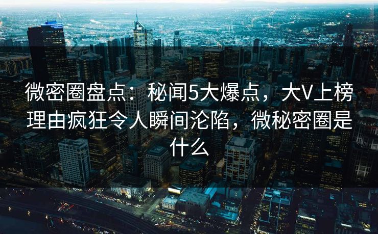 微密圈盘点:秘闻5大爆点,大V上榜理由疯狂令人瞬间沦陷,微秘密圈是什么 微密圈盘点:秘闻5大爆点,大V上榜理由疯狂令人瞬间沦陷,微秘密圈是什么