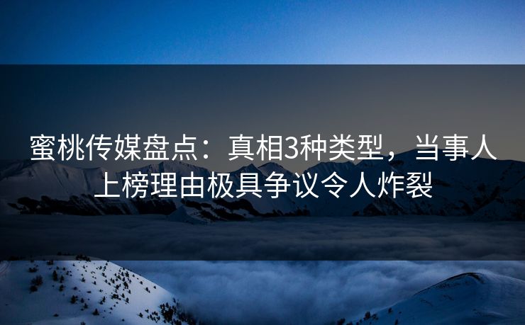 蜜桃传媒盘点：真相3种类型，当事人上榜理由极具争议令人炸裂
