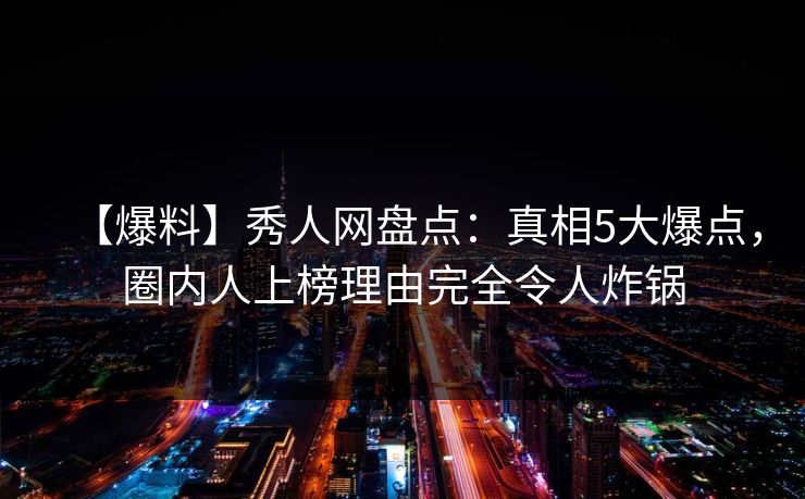 【爆料】秀人网盘点：真相5大爆点，圈内人上榜理由完全令人炸锅