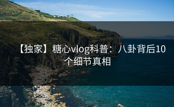 【独家】糖心vlog科普：八卦背后10个细节真相