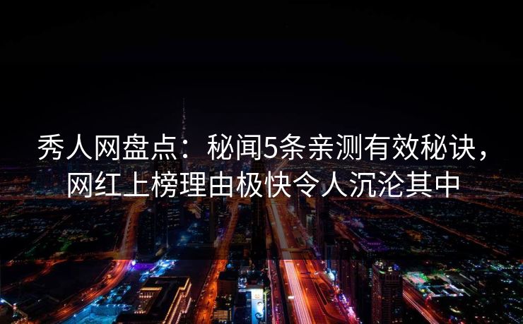 秀人网盘点：秘闻5条亲测有效秘诀，网红上榜理由极快令人沉沦其中