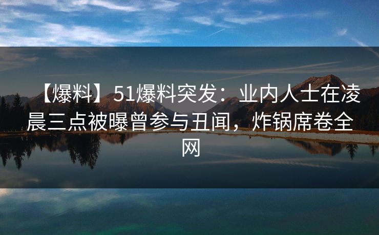 【爆料】51爆料突发：业内人士在凌晨三点被曝曾参与丑闻，炸锅席卷全网