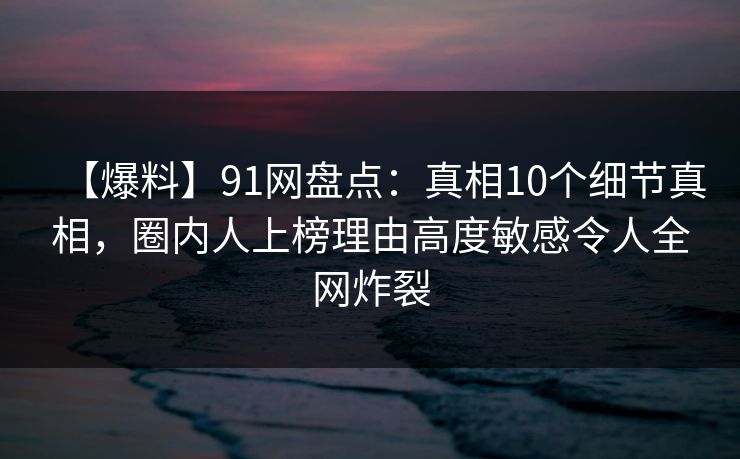 【爆料】91网盘点：真相10个细节真相，圈内人上榜理由高度敏感令人全网炸裂