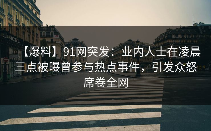 【爆料】91网突发：业内人士在凌晨三点被曝曾参与热点事件，引发众怒席卷全网
