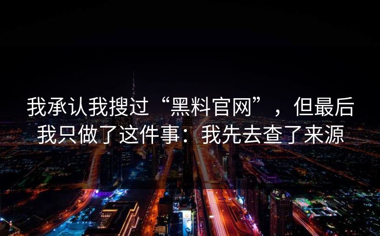 我承认我搜过“黑料官网”，但最后我只做了这件事：我先去查了来源
