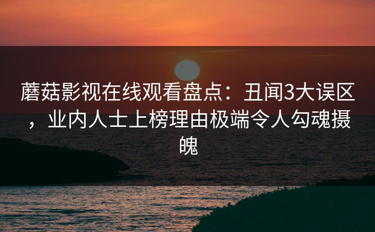 蘑菇影视在线观看盘点：丑闻3大误区，业内人士上榜理由极端令人勾魂摄魄