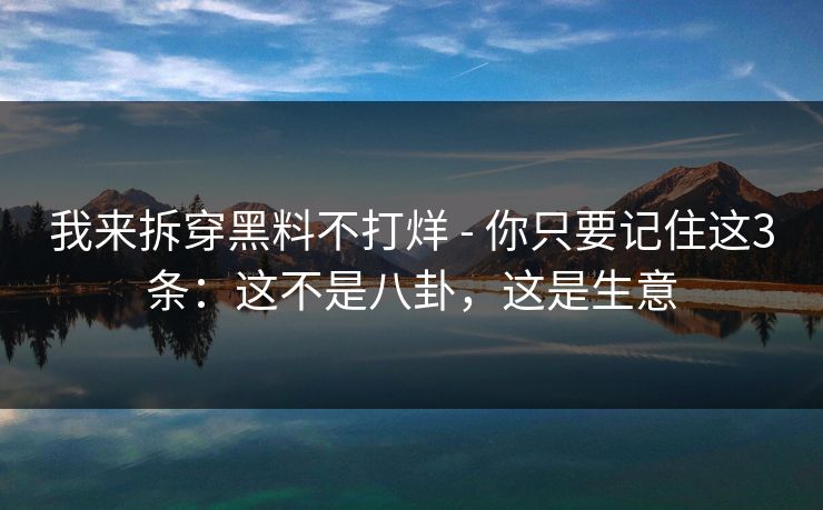 我来拆穿黑料不打烊 - 你只要记住这3条：这不是八卦，这是生意