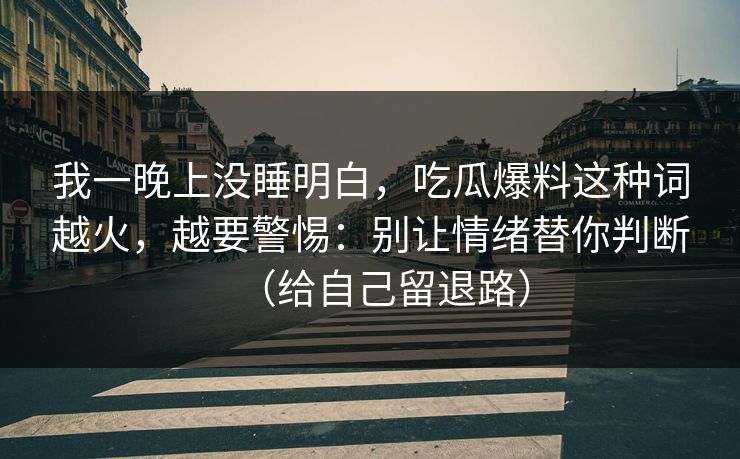 我一晚上没睡明白，吃瓜爆料这种词越火，越要警惕：别让情绪替你判断（给自己留退路）