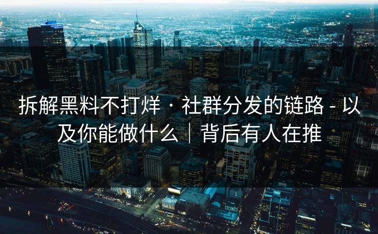 拆解黑料不打烊 · 社群分发的链路 - 以及你能做什么｜背后有人在推