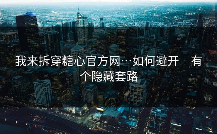 我来拆穿糖心官方网…如何避开｜有个隐藏套路