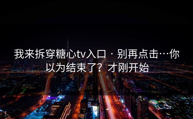 我来拆穿糖心tv入口 · 别再点击…你以为结束了？才刚开始
