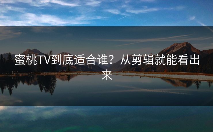 蜜桃TV到底适合谁？从剪辑就能看出来