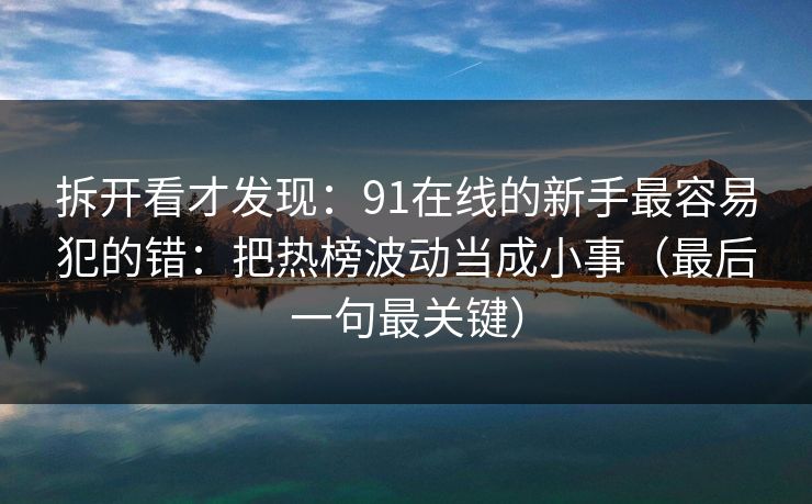 拆开看才发现:91在线的新手最容易犯的错:把热榜波动当成小事(最后一句最关键) 拆开看才发现:91在线的新手最容易犯的错:把热榜波动当成小事(最后一句最关键)
