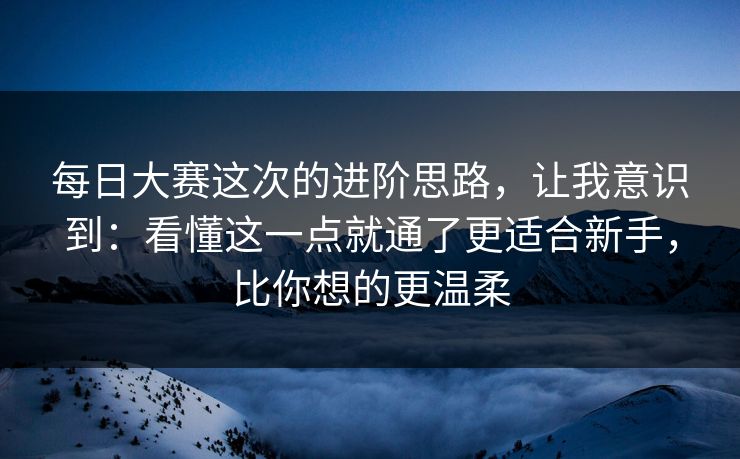 每日大赛这次的进阶思路，让我意识到：看懂这一点就通了更适合新手，比你想的更温柔